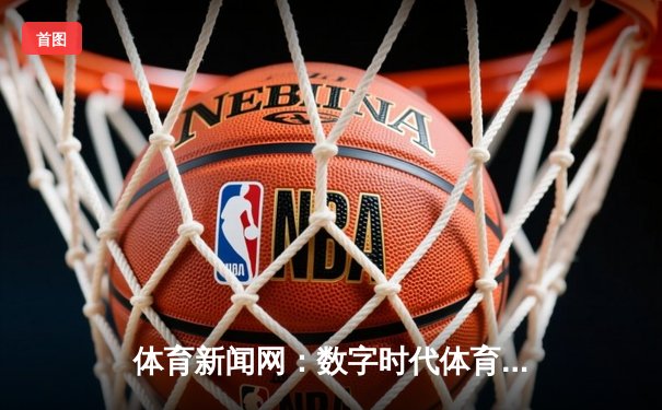体育新闻网：数字时代体育传播的变革与未来展望