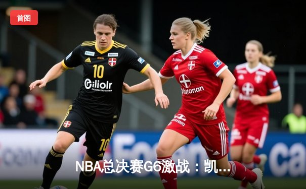 NBA总决赛G6激战：凯尔特人逆转夺赛点，塔图姆狂砍41分创纪录