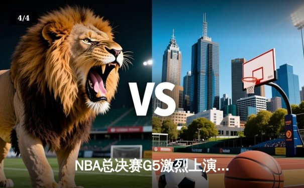 NBA总决赛G5激烈上演，约基奇率领掘金逆转取胜夺赛点 - 4