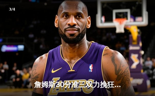 詹姆斯30分准三双力挽狂澜，湖人加时险胜掘金终结11连败 - 3